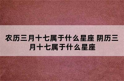 农历三月十七属于什么星座 阴历三月十七属于什么星座